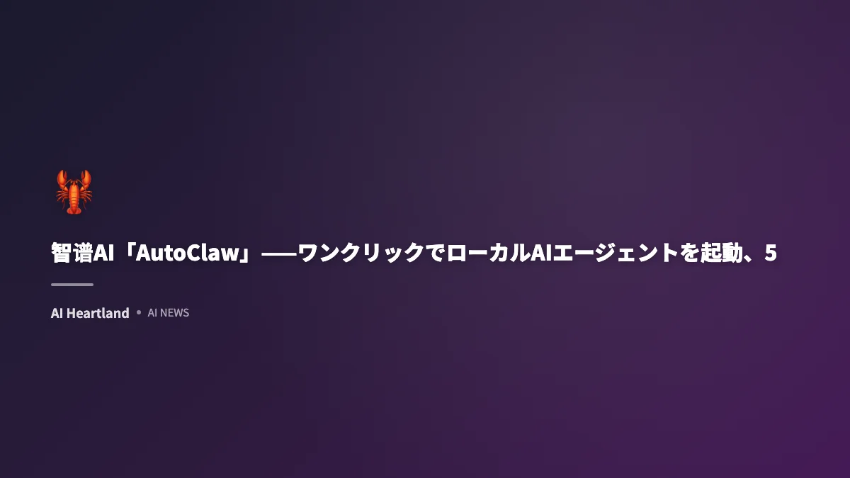 智谱AI「AutoClaw」——ワンクリックでローカルAIエージェントを起動、50以上のスキルを搭載