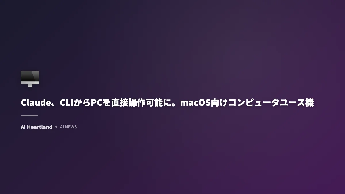 Claude、CLIからPCを直接操作可能に。macOS向けコンピュータユース機能がプレビュー公開