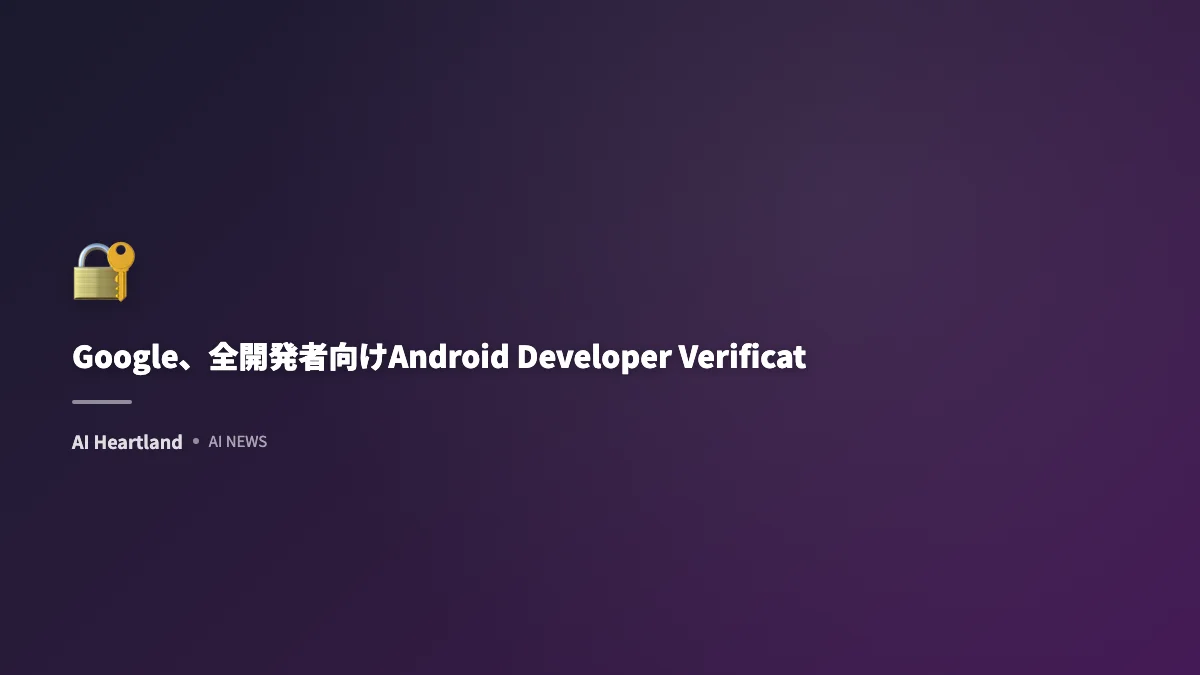 Google、全開発者向けAndroid Developer Verificationを展開開始。マルウェア対策強化へ