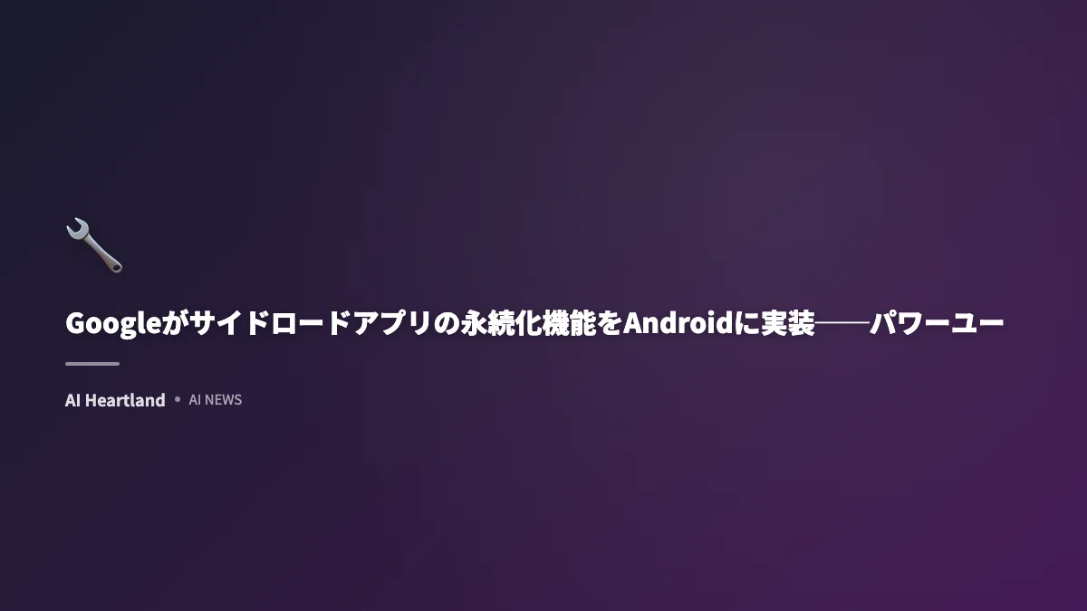 Googleがサイドロードアプリの永続化機能をAndroidに実装──パワーユーザー向け新仕様