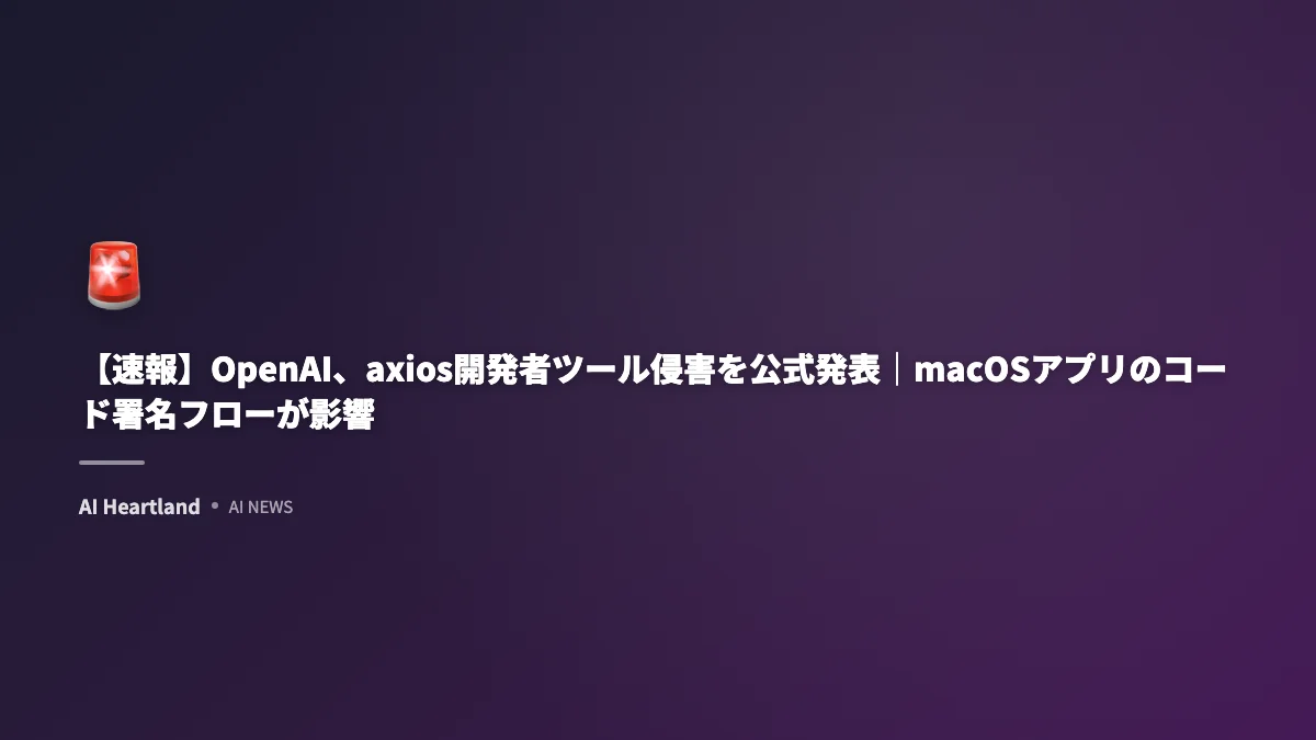 【速報】OpenAI、axios開発者ツール侵害を公式発表｜macOSアプリのコード署名フローが影響